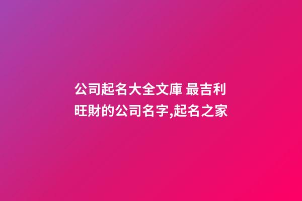 公司起名大全文庫 最吉利旺財的公司名字,起名之家